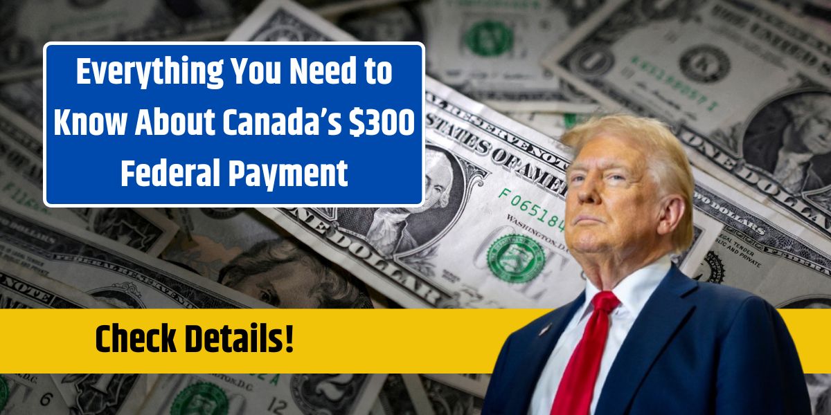 Everything You Need to Know About Canada’s $300 Federal Payment