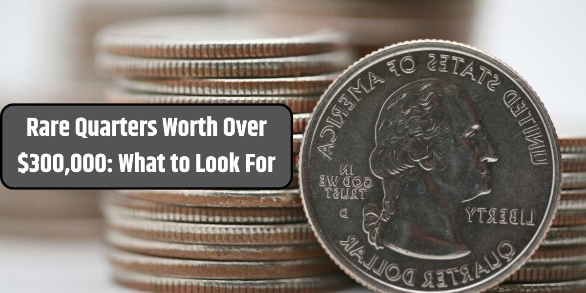 Rare Quarters Worth Over $300,000: What to Look For